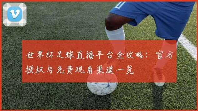 世界杯足球直播平台全攻略:官方授权与免费观看渠道一览