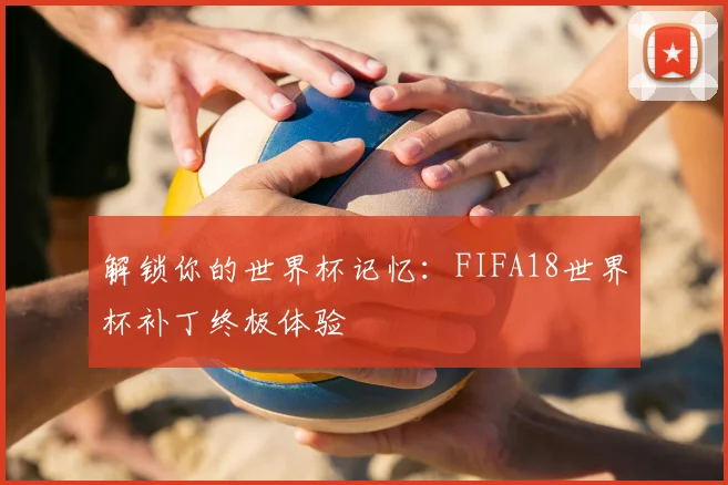解锁你的世界杯记忆:FIFA18世界杯补丁终极体验