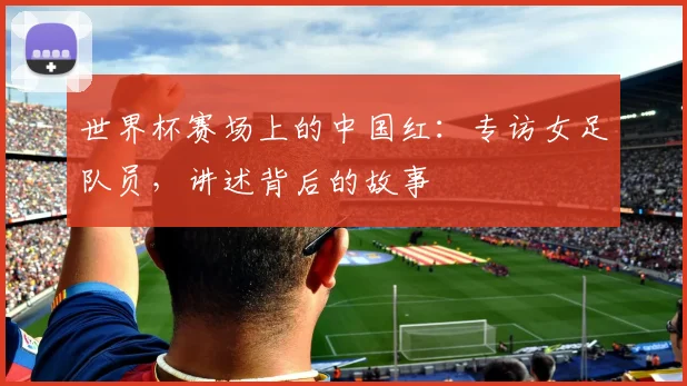世界杯赛场上的中国红：专访女足队员，讲述背后的故事