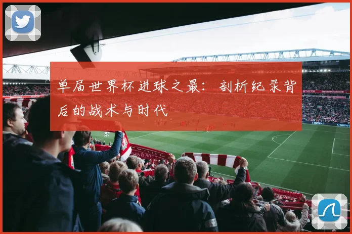 单届世界杯进球之最:剖析纪录背后的战术与时代