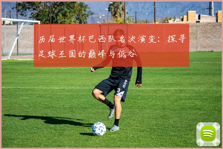 历届世界杯巴西队名次演变:探寻足球王国的巅峰与低谷