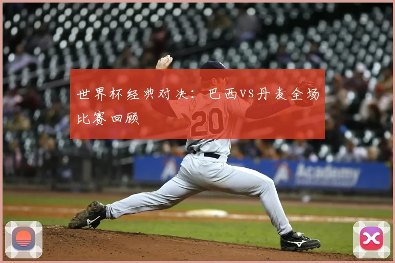 世界杯经典对决:巴西vs丹麦全场比赛回顾