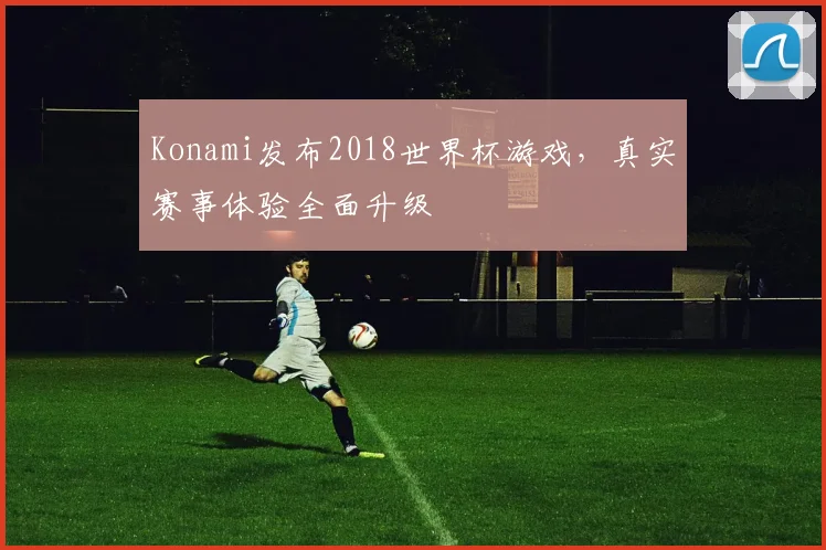 Konami发布2018世界杯游戏，真实赛事体验全面升级