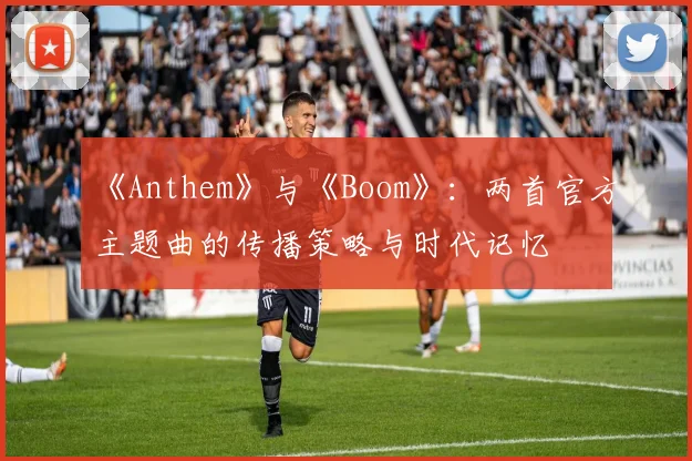 《Anthem》与《Boom》:两首官方主题曲的传播策略与时代记忆