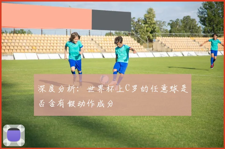 深度分析:世界杯上C罗的任意球是否含有假动作成分