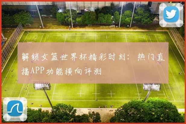 解锁女篮世界杯精彩时刻:热门直播APP功能横向评测