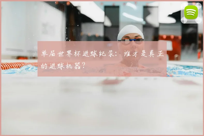 单届世界杯进球纪录:谁才是真正的进球机器?