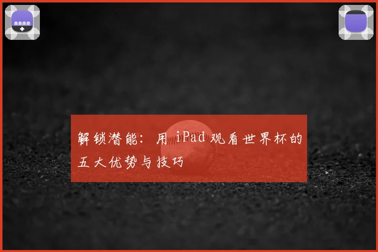 解锁潜能:用 iPad 观看世界杯的五大优势与技巧
