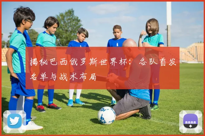 揭秘巴西俄罗斯世界杯:各队首发名单与战术布局
