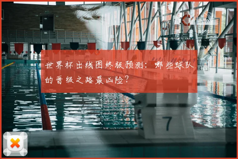 世界杯出线图终极预测:哪些球队的晋级之路最凶险?