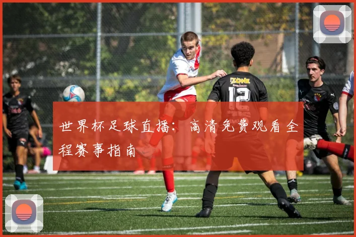 世界杯足球直播:高清免费观看全程赛事指南