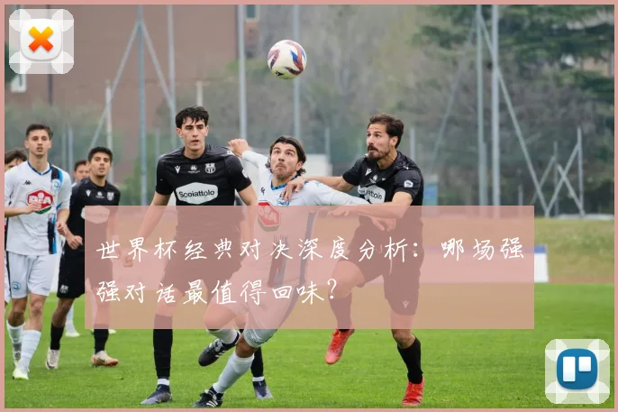 世界杯经典对决深度分析:哪场强强对话最值得回味?
