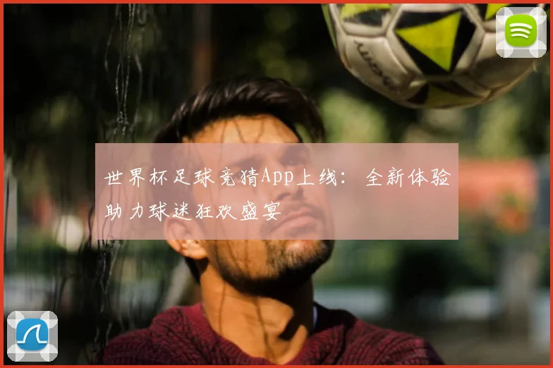 世界杯足球竞猜App上线:全新体验助力球迷狂欢盛宴