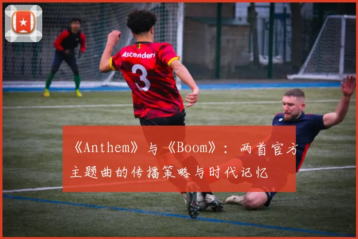 《Anthem》与《Boom》:两首官方主题曲的传播策略与时代记忆