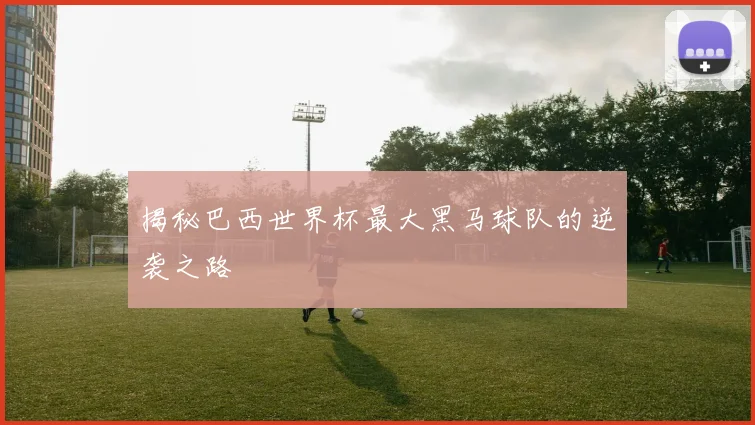 揭秘巴西世界杯最大黑马球队的逆袭之路