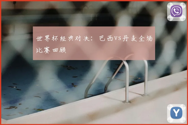 世界杯经典对决:巴西vs丹麦全场比赛回顾