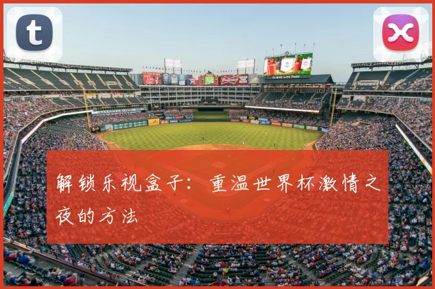 解锁乐视盒子:重温世界杯激情之夜的方法