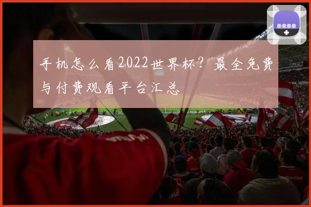 手机怎么看2022世界杯?最全免费与付费观看平台汇总