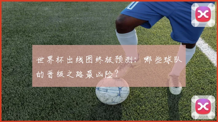 世界杯出线图终极预测：哪些球队的晋级之路最凶险？