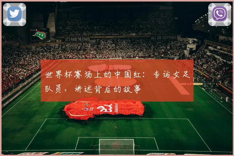 世界杯赛场上的中国红：专访女足队员，讲述背后的故事