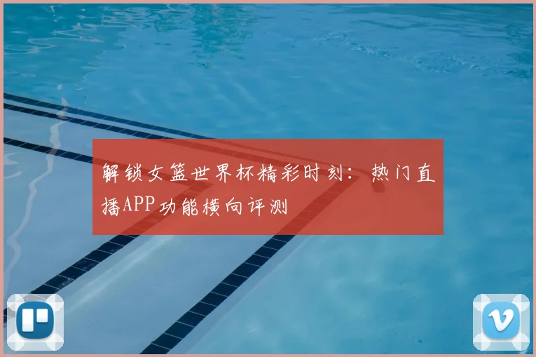 解锁女篮世界杯精彩时刻:热门直播APP功能横向评测