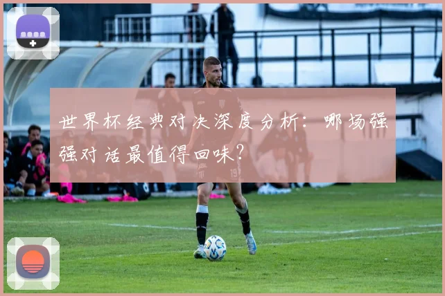 世界杯经典对决深度分析:哪场强强对话最值得回味?